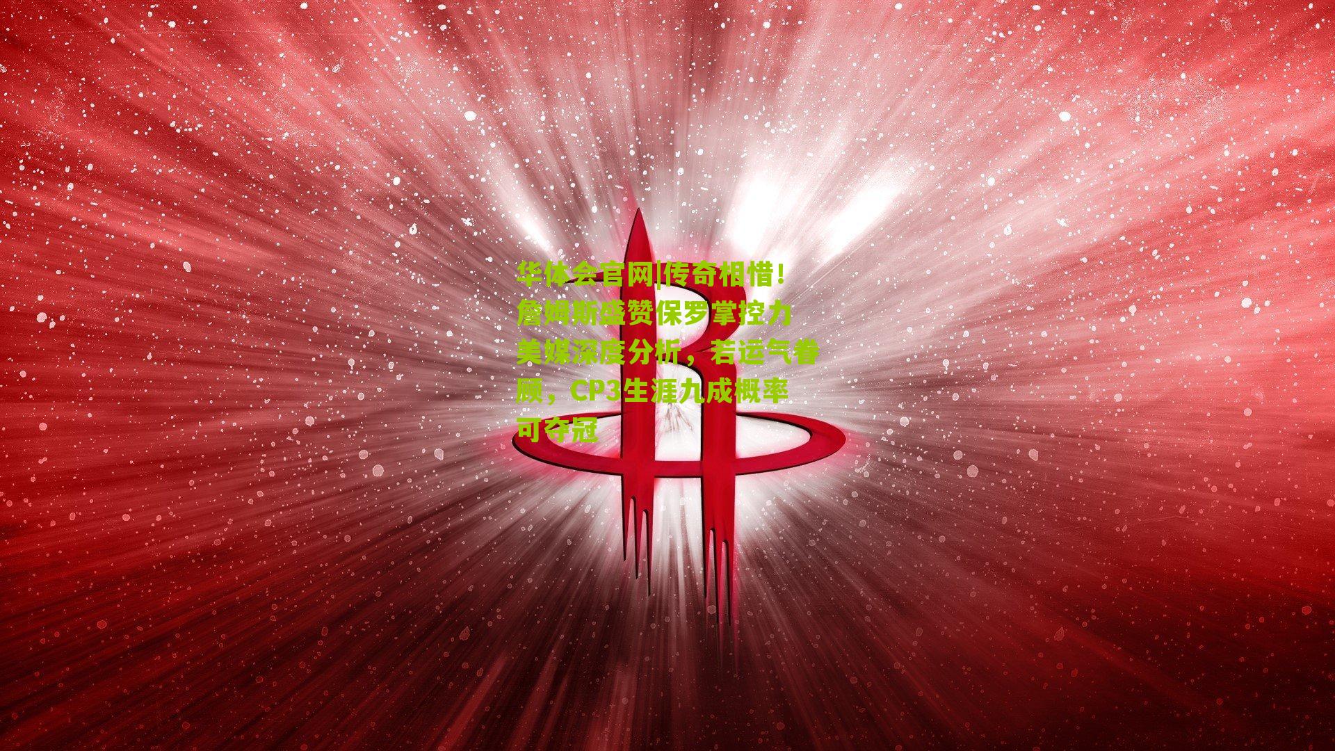 传奇相惜!詹姆斯盛赞保罗掌控力 美媒深度分析,若运气眷顾,CP3生涯九成概率可夺冠