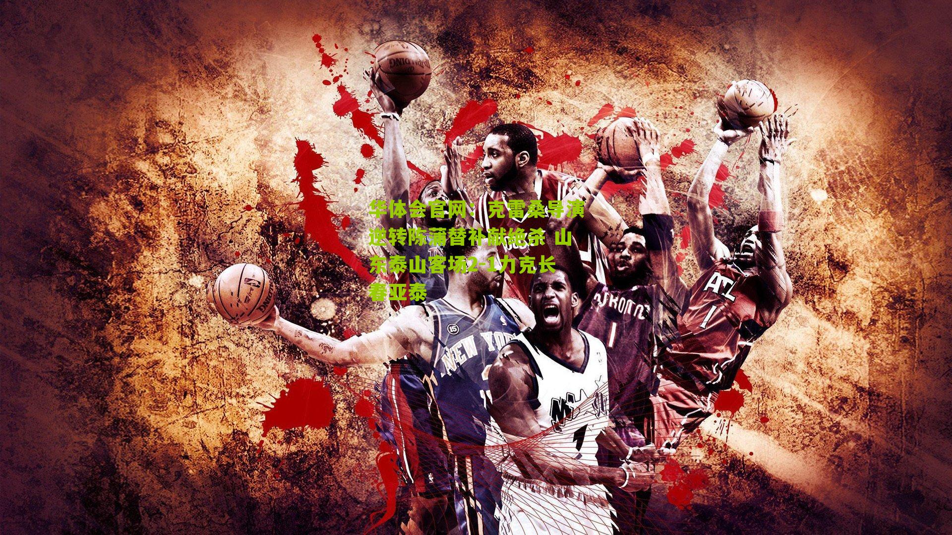 克雷桑导演逆转陈蒲替补献绝杀 山东泰山客场2-1力克长春亚泰