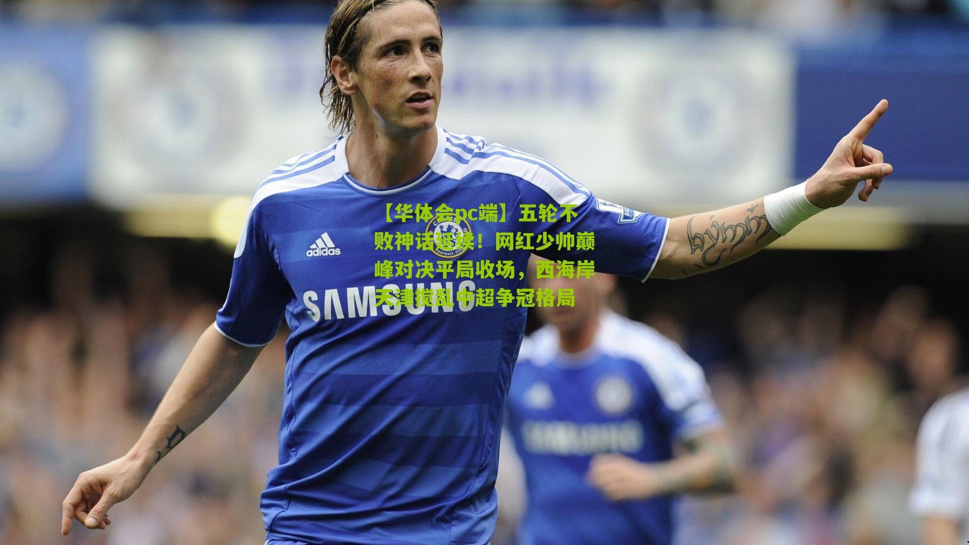 五轮不败神话延续！网红少帅巅峰对决平局收场，西海岸天津搅乱中超争冠格局