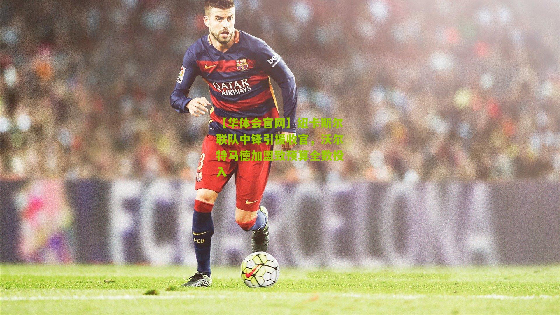 纽卡斯尔联队中锋引援收官，沃尔特马德加盟致预算全数投入