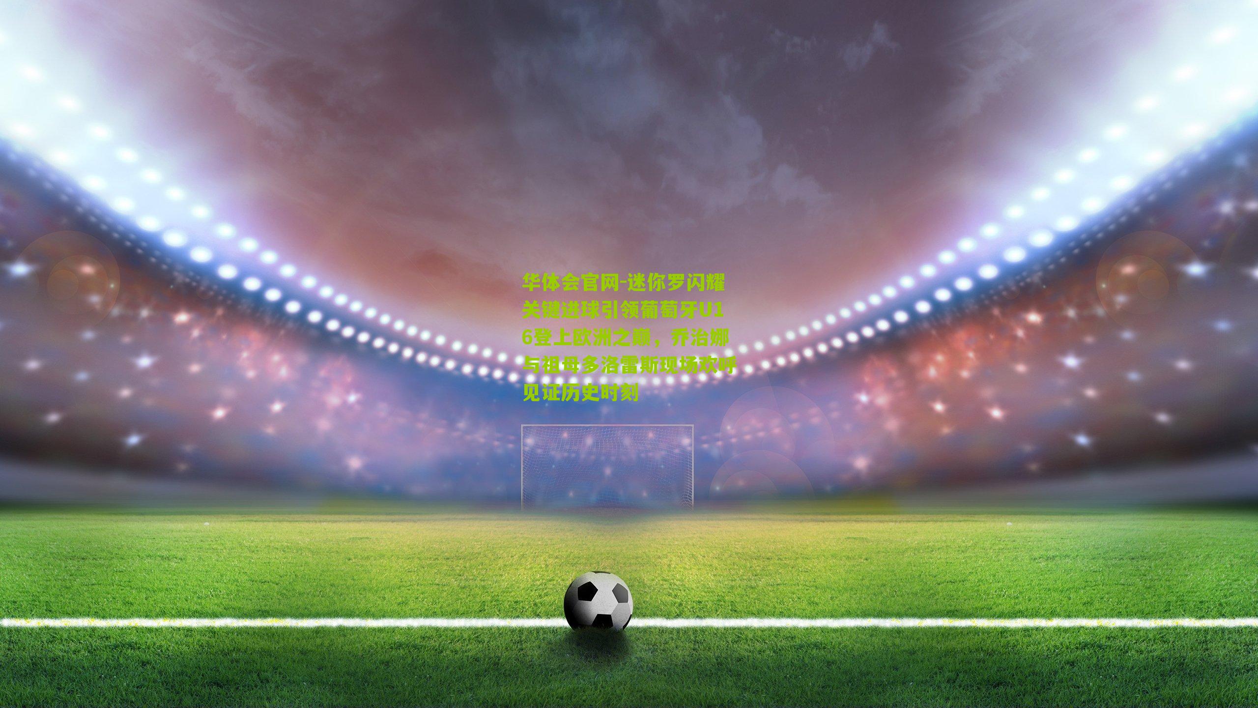 迷你罗闪耀关键进球引领葡萄牙U16登上欧洲之巅，乔治娜与祖母多洛雷斯现场欢呼见证历史时刻