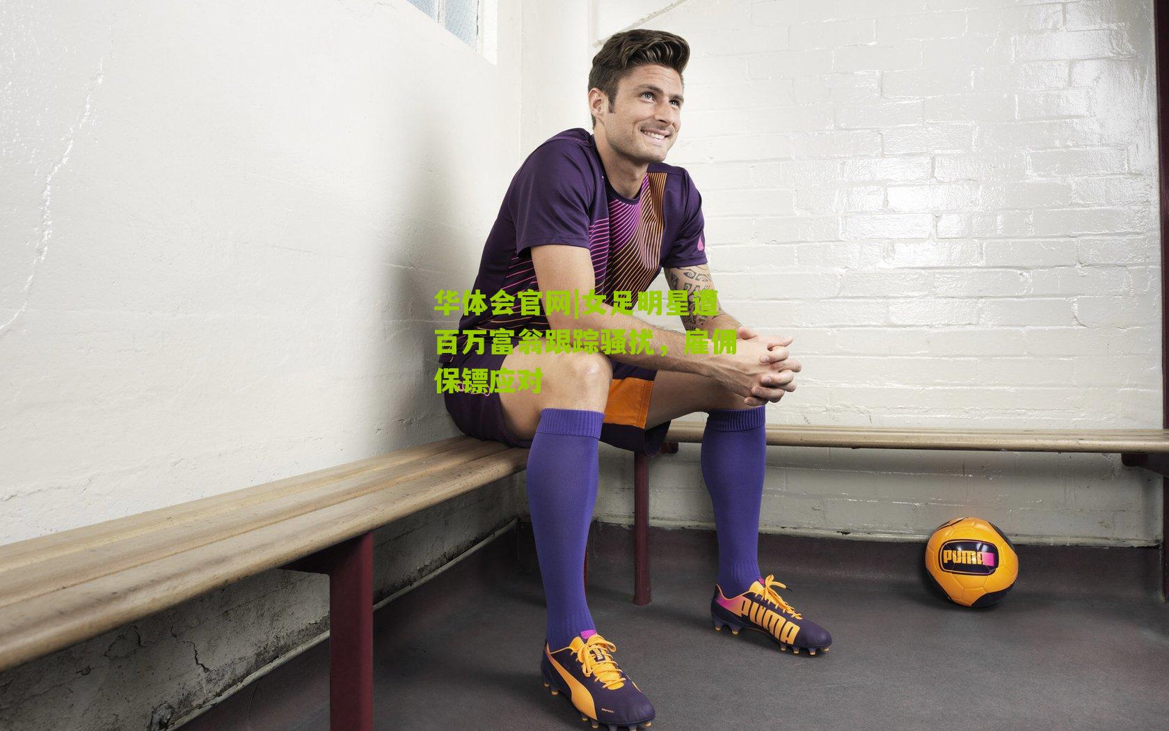 女足明星遭百万富翁跟踪骚扰，雇佣保镖应对