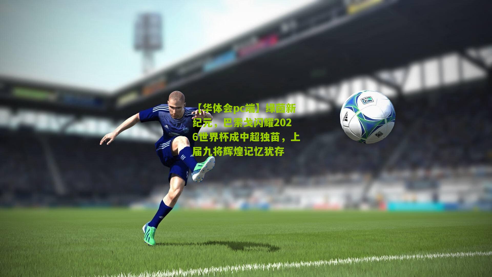 绿茵新纪元，巴索戈闪耀2026世界杯成中超独苗，上届九将辉煌记忆犹存